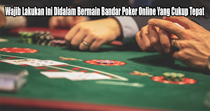 Wajib Lakukan Ini Didalam Bermain Bandar Poker Online Yang Cukup Tepat
